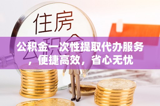 革吉公积金一次性提取代办服务，便捷高效，省心无忧
