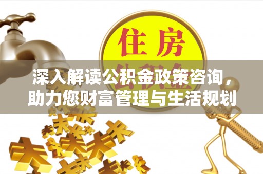 革吉深入解读公积金政策咨询，助力您财富管理与生活规划