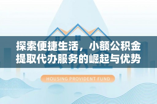 革吉探索便捷生活，小额公积金提取代办服务的崛起与优势