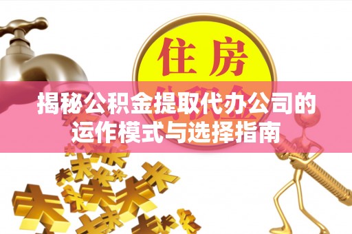 革吉揭秘公积金提取代办公司的运作模式与选择指南