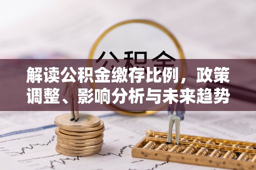 革吉解读公积金缴存比例，政策调整、影响分析与未来趋势
