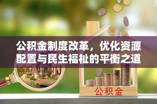 革吉公积金制度改革，优化资源配置与民生福祉的平衡之道