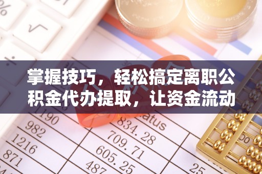 革吉掌握技巧，轻松搞定离职公积金代办提取，让资金流动更便捷