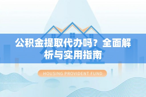 革吉公积金提取代办吗？全面解析与实用指南