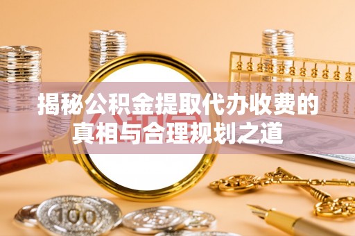 革吉揭秘公积金提取代办收费的真相与合理规划之道