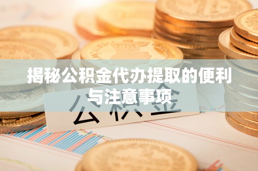 革吉揭秘公积金代办提取的便利与注意事项