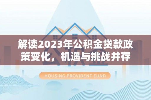 革吉解读2023年公积金贷款政策变化，机遇与挑战并存