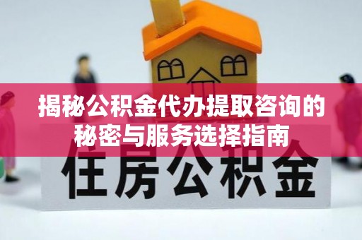 革吉揭秘公积金代办提取咨询的秘密与服务选择指南