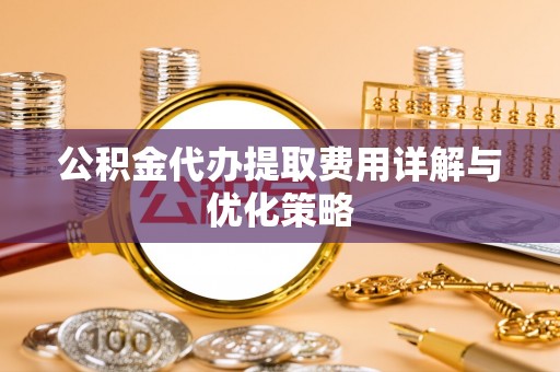 革吉公积金代办提取费用详解与优化策略