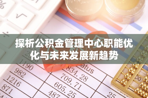 革吉探析公积金管理中心职能优化与未来发展新趋势