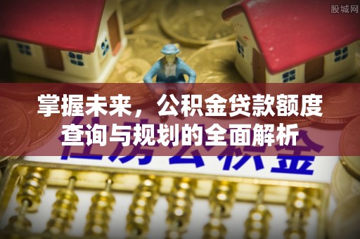 革吉掌握未来，公积金贷款额度查询与规划的全面解析