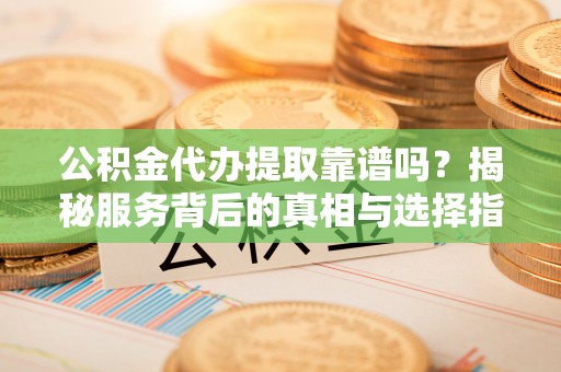 革吉公积金代办提取靠谱吗？揭秘服务背后的真相与选择指南