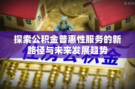 革吉探索公积金普惠性服务的新路径与未来发展趋势