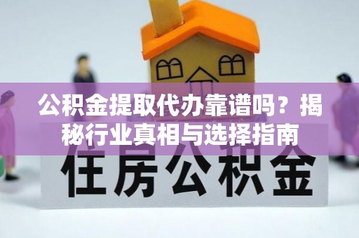 革吉公积金提取代办靠谱吗？揭秘行业真相与选择指南