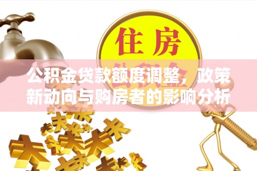 革吉公积金贷款额度调整，政策新动向与购房者的影响分析
