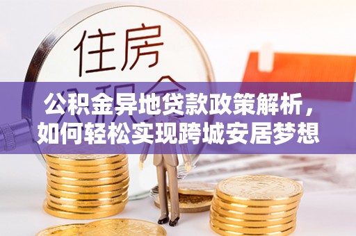 革吉公积金异地贷款政策解析，如何轻松实现跨城安居梦想