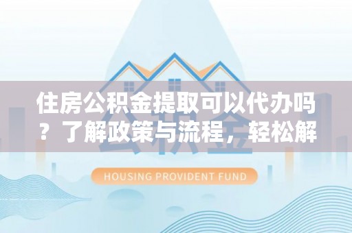 革吉住房公积金提取可以代办吗？了解政策与流程，轻松解决疑问