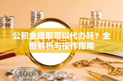 革吉公积金提取可以代办吗？全面解析与操作指南