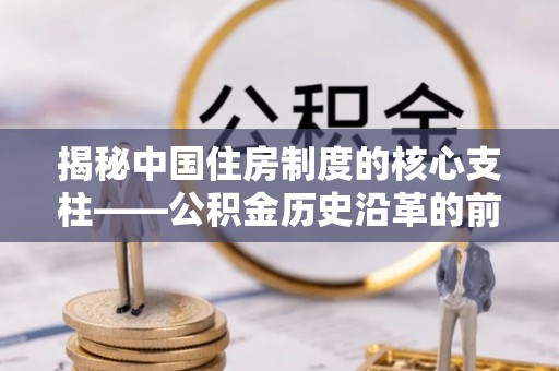 革吉揭秘中国住房制度的核心支柱——公积金历史沿革的前世今生