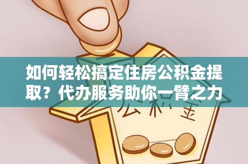 革吉如何轻松搞定住房公积金提取？代办服务助你一臂之力