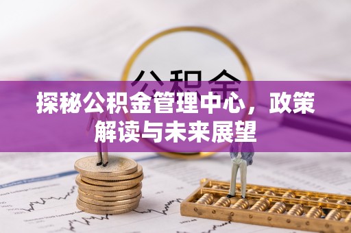 革吉探秘公积金管理中心，政策解读与未来展望
