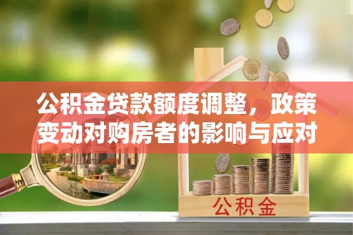 革吉公积金贷款额度调整，政策变动对购房者的影响与应对策略