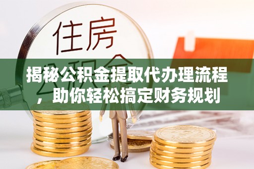 革吉揭秘公积金提取代办理流程，助你轻松搞定财务规划