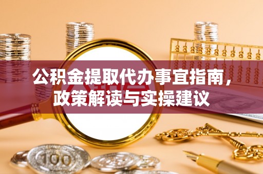 革吉公积金提取代办事宜指南，政策解读与实操建议