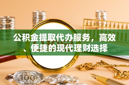 革吉公积金提取代办服务，高效、便捷的现代理财选择