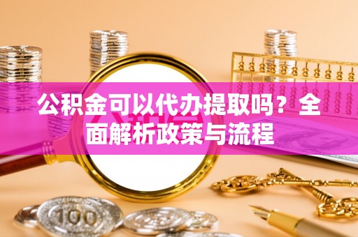 革吉公积金可以代办提取吗？全面解析政策与流程