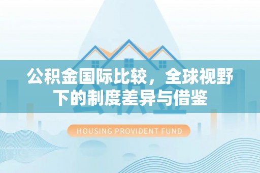 革吉公积金国际比较，全球视野下的制度差异与借鉴