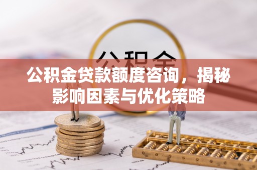 革吉公积金贷款额度咨询，揭秘影响因素与优化策略