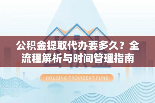 革吉公积金提取代办要多久？全流程解析与时间管理指南