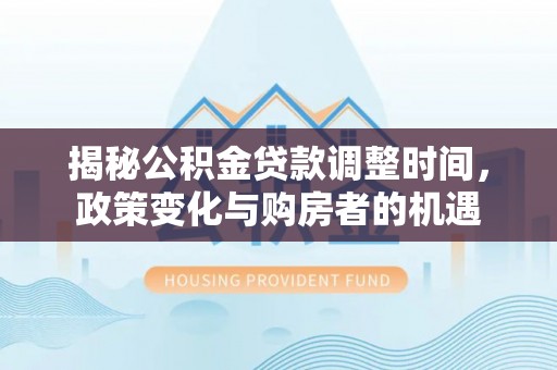 革吉揭秘公积金贷款调整时间，政策变化与购房者的机遇