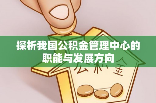 革吉探析我国公积金管理中心的职能与发展方向