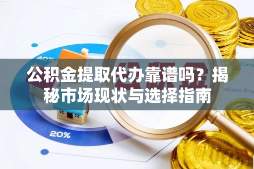 革吉公积金提取代办靠谱吗？揭秘市场现状与选择指南