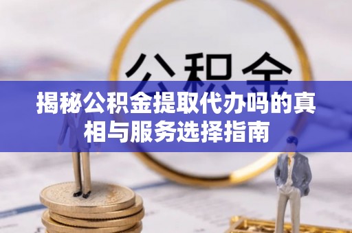 革吉揭秘公积金提取代办吗的真相与服务选择指南