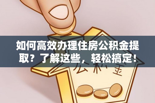 革吉如何高效办理住房公积金提取？了解这些，轻松搞定！