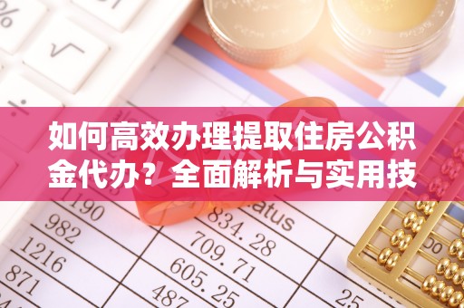 革吉如何高效办理提取住房公积金代办？全面解析与实用技巧