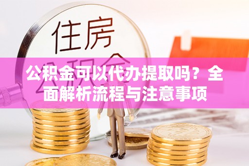 革吉公积金可以代办提取吗？全面解析流程与注意事项