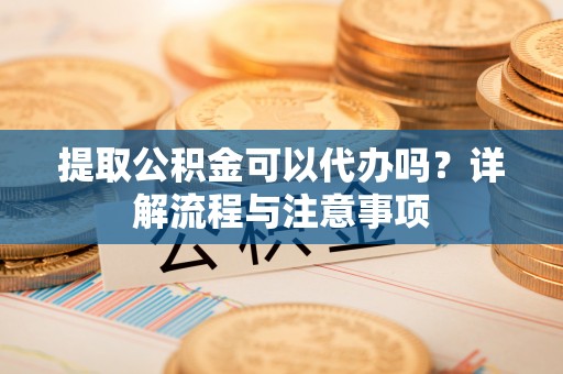 革吉提取公积金可以代办吗？详解流程与注意事项