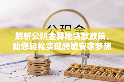 革吉解析公积金异地贷款政策，助您轻松实现跨城安家梦想