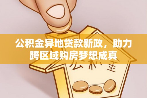 革吉公积金异地贷款新政，助力跨区域购房梦想成真