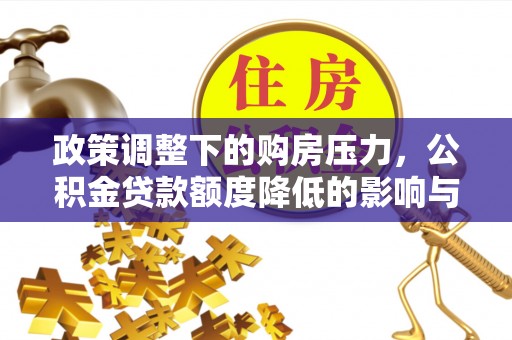 革吉政策调整下的购房压力，公积金贷款额度降低的影响与应对策略