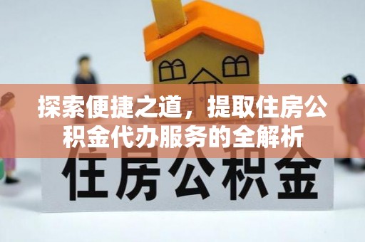 革吉探索便捷之道，提取住房公积金代办服务的全解析