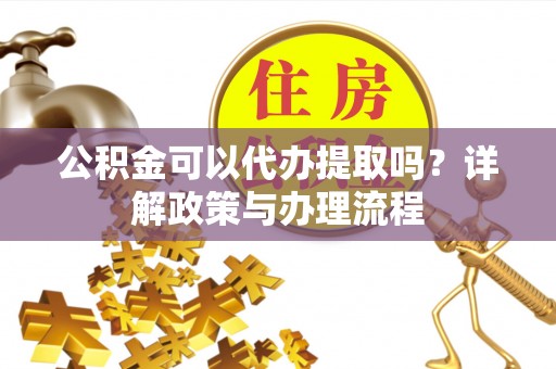 革吉公积金可以代办提取吗？详解政策与办理流程