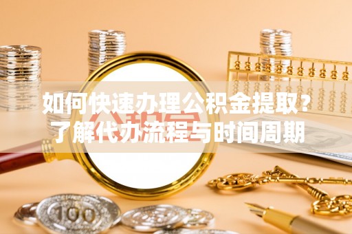 革吉如何快速办理公积金提取？了解代办流程与时间周期