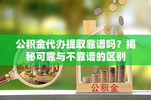 革吉公积金代办提取靠谱吗？揭秘可靠与不靠谱的区别