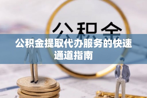 革吉公积金提取代办服务的快速通道指南