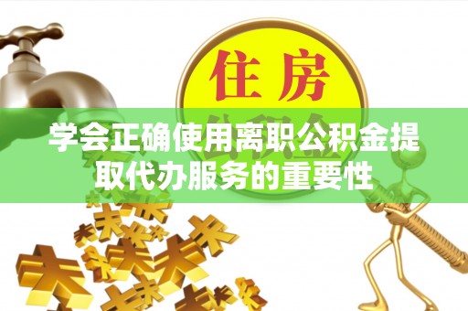 革吉学会正确使用离职公积金提取代办服务的重要性